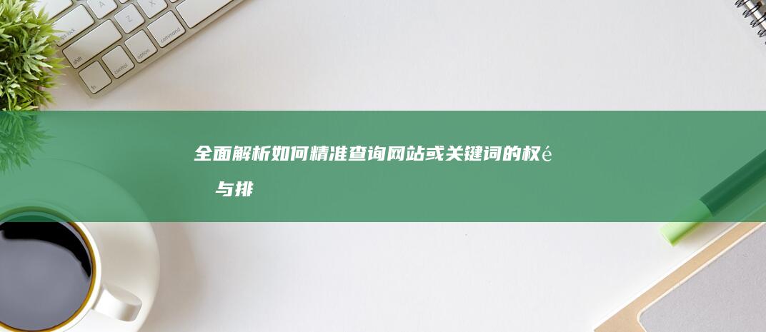 全面解析：如何精准查询网站或关键词的权重与排名？