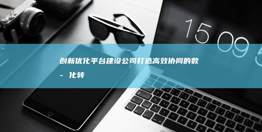 创新优化平台建设公司：打造高效协同的数字化转型解决方案